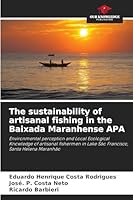 The sustainability of artisanal fishing in the Baixada Maranhense APA: Environmental perception and Local Ecological Knowledge of artisanal fishermen in Lake São Francisco, Santa Helena Maranhão 6208791855 Book Cover
