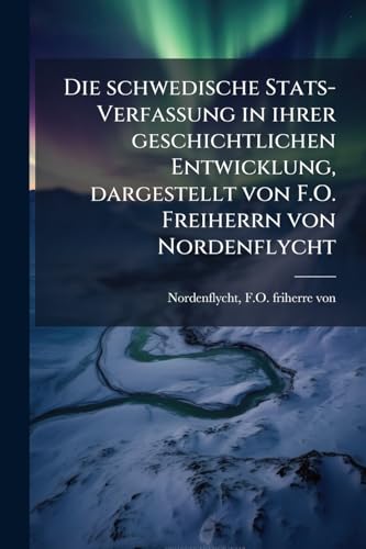 Die schwedische Stats-Verfassung in ihrer geschichtlichen Entwicklung, dargestellt von F.O. Freiherrn von Nordenflycht (German Edition)