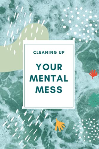 cleaning up your mental mess journal: Scientifically Proven Steps to Reduce Anxiety, Stress, and Toxic Thinking/A Mental Journal to Helps Clean Up ... Gift/120 Pages ,6X9,Matte Finish.