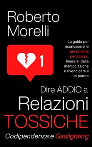 Dire ADDIO a Relazioni Tossiche, Codipendenza e Gaslighting: La guida per riconoscere le personalità pericolose, liberarsi dalla manipolazione e rivendicare il tuo potere