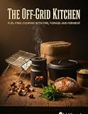 The Off-Grid Kitchen: Fuel-Free Cooking with Fire, Forage, and Ferment