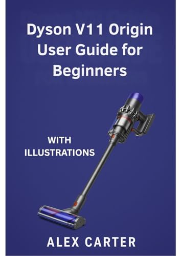 Dyson V11 Origin User Guide for Beginners: The Complete Step-by-Step Manual to Master Your Cordless Vacuum — Setup, Cleaning Modes, Maintenance, and Expert Tips for Every Surface