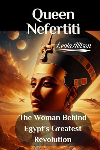 Queen Nefertiti: The Woman Behind Egypt’s Greatest Revolution