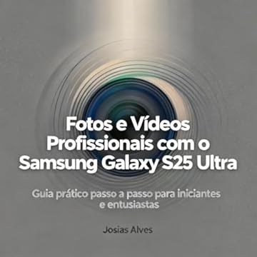 Fotos e Vídeos Profissionais com o Samsung Galaxy S25 Ultra: Guia prático passo a passo para iniciantes e entusiastas