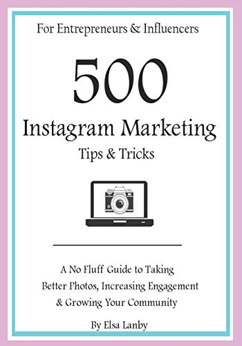 500 Instagram Marketing Tips & Tricks for Entrepreneurs & Influencers: A No Fluff Guide to Taking Better Photos, Increasing Engagement & Growing Your Community