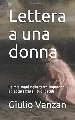 Lettera a una donna: Le mie mani nella terra imparano ad accarezzare i tuoi petali Lettera a una donna: Le mie mani nella terra imparano ad accarezzare i tuoi petali