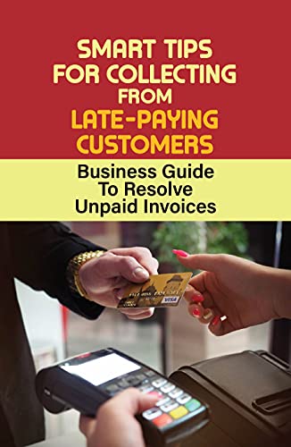 Smart Tips For Collecting From Late-Paying Customers: Business Guide To Resolve Unpaid Invoices: Tips For Successful Debt Collections