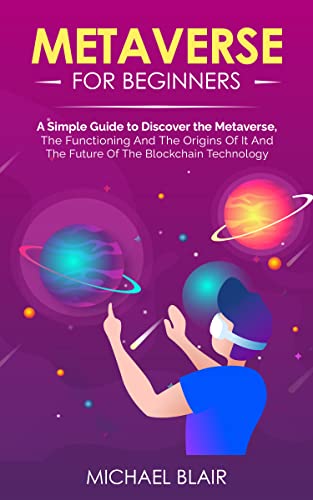 Metaverse For Beginners: A Simple Guide to Discover the Metaverse, the Functioning And The Origins Of It And The Future Of The Blockchain Technology