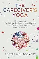The Caregivers Yoga: Discovering Flexibility, Patience, and Humor When Caring for a Loved One with Dementia B0F1NHZR5C Book Cover