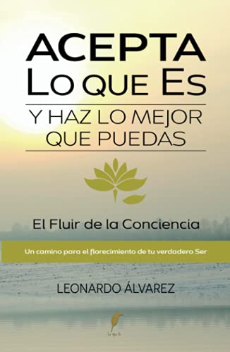 Acepta Lo Que Es Y Haz Lo Mejor Que Puedas: El Fluir De La Conciencia. Un Camino Para El Florecimiento De Tu Verdadero Ser El Despertar Del Ser Acepta Lo Que Es Y Haz Lo Mejor Que Puedas: El Fluir De La Conciencia. Un Camino Para El Florecimiento De Tu Verdadero Ser El Despertar Del Ser
