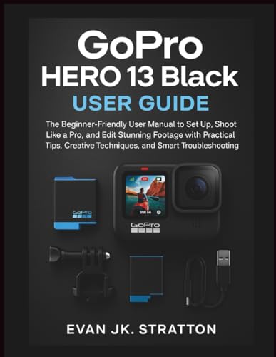 GoPro HERO 13 Black User Guide: The Beginner-Friendly User Manual to Set Up, Shoot Like a Pro, and Edit Stunning Footage with Practical Tips, Creative Techniques, and Smart Troubleshooting
