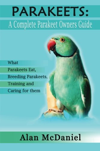 Parakeets : A Complete Owners Guide What Parakeets Eat, Breeding Parakeets, Training And Caring For Them