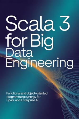 SCALA 3 FOR BIG DATA ENGINEERING: Functional and object-oriented programming synergy for Spark and enterprise AI