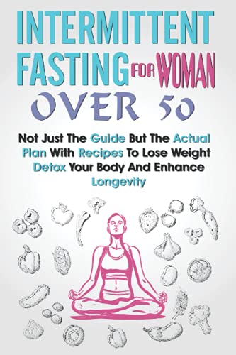 Intermittent Fasting for Women Over 50: Not Just The Guide But The Actual Plan With Recipes To Lose Weight, Detox Your Body And Enhance Longevity