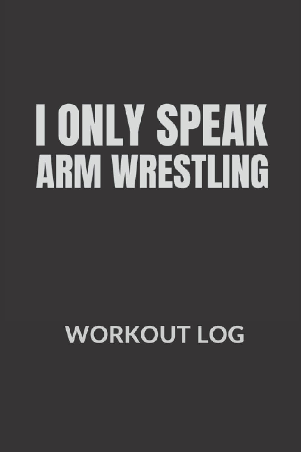I Only Speak Arm Wrestling: Arm Wrestler Workout log, Fitness Log Book gifts, Gym Recorder (120 Pages, 6" x 9")
