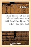 thèse de doctorat. du casier judiciaire et de la loi du 5 août 1899: faculté de droit de dijon, 26 juillet 1900