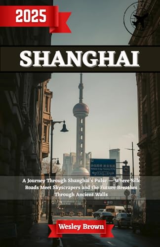 Shanghai Travel Guide 2025: Shanghai Uncovered - Your Essential 2025 Guide to Exploring Asia’s Most Exciting City & China’s Futuristic Metropolis Like a Local