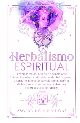 Herbalismo Espiritual: El compañero del herbolario principiante: Un enfoque herbal del sistema de chakras para alcanzar el bienestar elevado con el espíritu de las plantas y los medicamentos