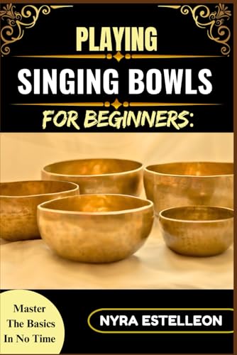 PLAYING SINGING BOWLS FOR BEGINNERS: MASTER THE BASICS IN NO TIME...