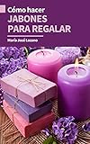  CÓMO HACER JABONES PARA REGALAR: Guía paso a paso con recetas, consejos y trucos para crear jabones artesanales originales y divertirse con manualidades para regalar