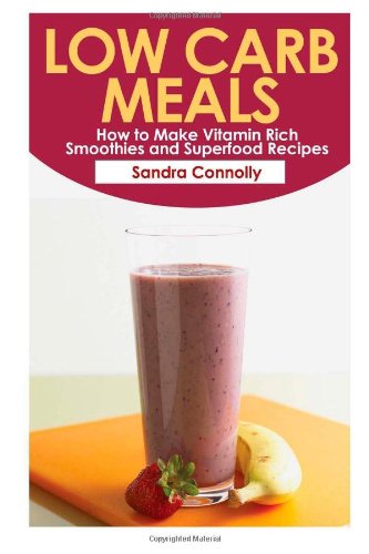 Low Carb Meals: How to Make Vitamin Rich Smoothies and Superfood Recipes