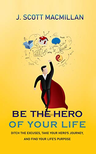 Be the Hero of Your Life: Ditch the Excuses, Take Your Hero’s Journey, and Find Your Life’s Purpose