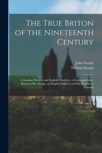 The True Briton of the Nineteenth Century [microform]: Canadian Patriots and English Chartists: a Correspondence Between Mr. Steady, an English Farmer, and His Brother in Canada