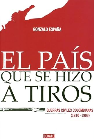El país que se hizo a tiros: Las guerrillas civiles en que se forjó Colombia (1810-1903)