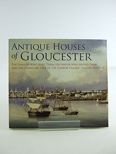 Antique Houses of Gloucester: The Families Who Built Them, the Mayor Who Moved Them and the Changing Face of the Harbor Village