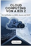 CLOUD COMPUTING VON A BIS Z: Ein Leitfaden zu AWS, Azure und GCP