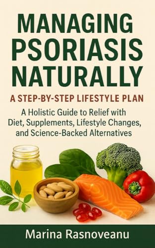 Managing Psoriasis Naturally – A Step-by-Step Lifestyle Plan: A Holistic Guide to Relief with Diet, Supplements, Lifestyle Changes, and Science-Backed Alternatives