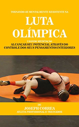 Tornando-se mentalmente resistente na Luta Olímpica usando Meditação: Alcançar seu potencial através do controle dos seus pensamentos interiores