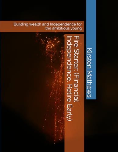 Fire Starter: (Financial Independence, Retire Early): Building wealth and Independence for the ambitious young