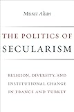 The Politics of Secularism: Religion, Diversity, and Institutional Change in France and Turkey (Religion, Culture, and Public Life, 41)