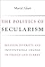 The Politics of Secularism: Religion, Diversity, and Institutional Change in France and Turkey (Religion, Culture, and Public Life, 41)