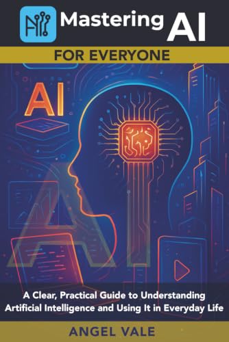Mastering AI for Everyone: A Clear, Practical Guide to Understand...