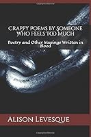 Crappy Poems by Someone Who Feels Too Much: Poetry and Other Musings Written in Blood 1520784414 Book Cover
