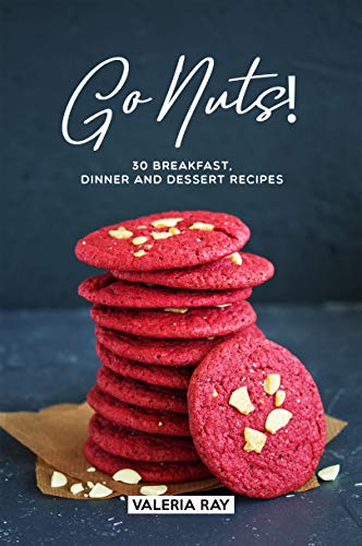 Go Nuts!: 30 Breakfast, Dinner and Dessert Recipes