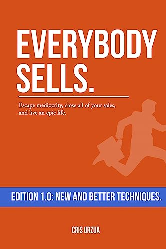 Everybody Sells: Escape Mediocrity, Close All Of Your Sales, And Live An Epic Life.