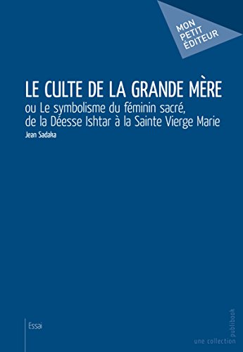 Le Culte de la Grande Mère: ou Le symbolisme du féminin sacré, de la Déesse Ishtar à la Sainte Francais PDF