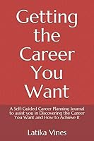 Getting the Career You Want: A Self-Guided Career Planning Journal to assist you in Discovering the Career You Want and How to Achieve It 1728865476 Book Cover