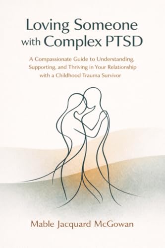 Loving Someone with Complex PTSD: A Compassionate Guide to Understanding, Supporting, and Thriving in Your Relationship with a Childhood Trauma Survivor
