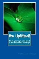 Be Uplifted! : Teach Your Eyes and Heart to See the Beauty in Things 151779188X Book Cover