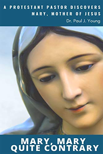 Mary, Mary Quite Contrary: A Protestant Pastor Disovers Mary, Mother Of Jesus