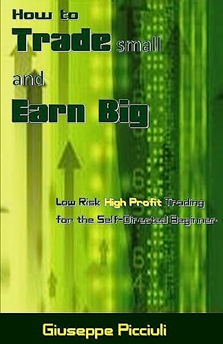 How to Trade small and Earn Big: Low Risk High Profit Trading for the Self-Directed Beginner