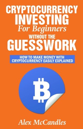 Cryptocurrency Investing For Beginners Without The Guesswork: How To Make Money With Cryptocurrency Easily Explained 
