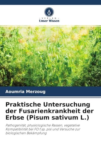 Praktische Untersuchung der Fusarienkrankheit der Erbse (Pisum sativum L.): Pathogenität, physiologische Rassen, vegetative Kompatibilität bei FO f.sp. pisi und Versuche zur biologischen Bekämpfung