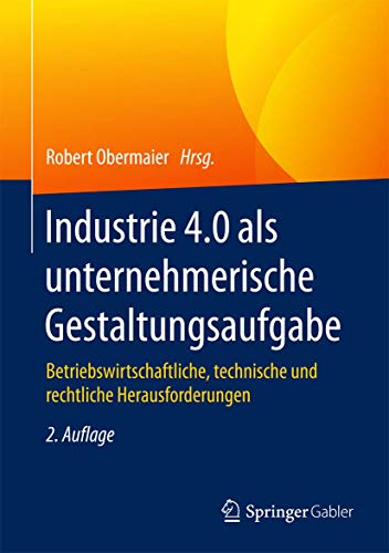 Industrie 4.0 als unternehmerische Gestaltungsaufgabe: Betriebswirtschaftliche, technische und recht Industrie 4.0 als unternehmerische Gestaltungsaufgabe: Betriebswirtschaftliche, technische und recht