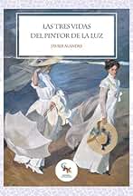 Las tres vidas del pintor de la luz: La novela más interesante sobre la vida de Joaquín Sorolla y su aprendizaje