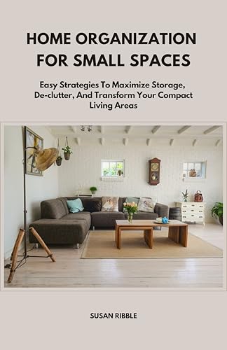 HOME ORGANIZATION FOR SMALL SPACES: Easy Strategies To Maximize Storage, De-clutter, And Transform Your Compact Living Areas image 2